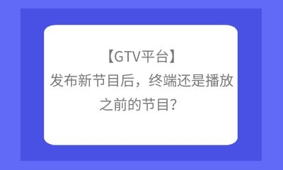 【GTV平臺(tái)】發(fā)布新節(jié)目后，終端還是播放之前的節(jié)目？