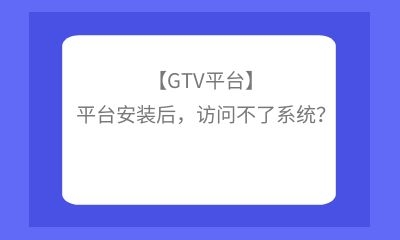 【GTV平臺(tái)】平臺(tái)安裝后，訪問不了系統(tǒng)？